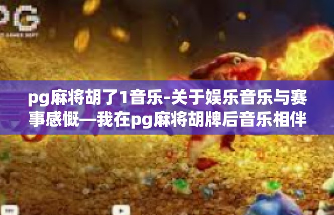 pg麻将胡了1音乐-关于娱乐音乐与赛事感慨—我在pg麻将胡牌后音乐相伴的美好瞬间-pg麻将胡了1音乐