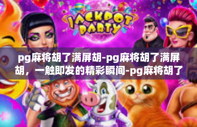 pg麻将胡了满屏胡-pg麻将胡了满屏胡，一触即发的精彩瞬间-pg麻将胡了满屏胡