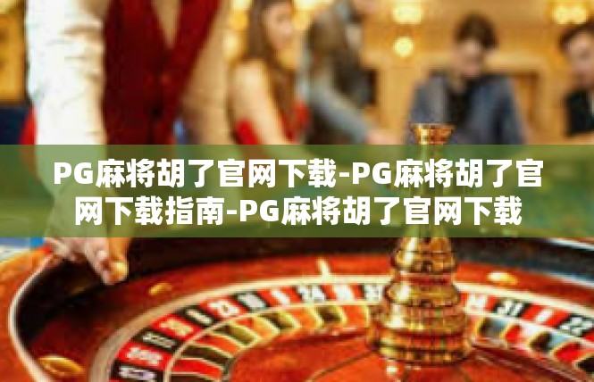 PG麻将胡了官网下载-PG麻将胡了官网下载指南-PG麻将胡了官网下载
