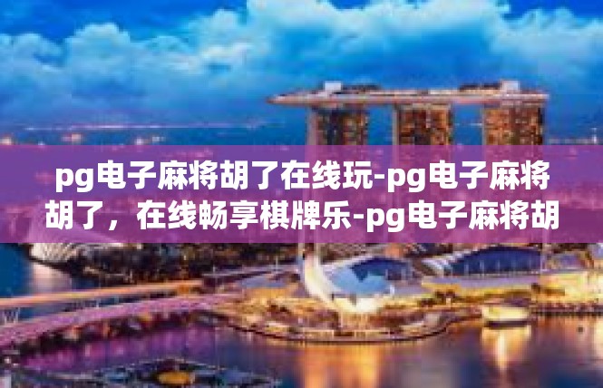 pg电子麻将胡了在线玩-pg电子麻将胡了，在线畅享棋牌乐-pg电子麻将胡了在线玩