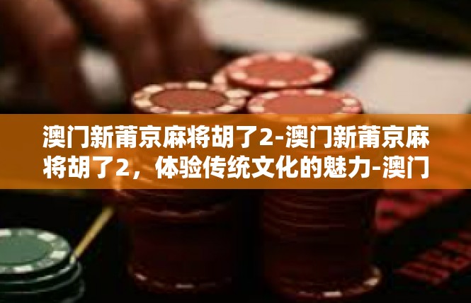 澳门新莆京麻将胡了2-澳门新莆京麻将胡了2，体验传统文化的魅力-澳门新莆京麻将胡了2
