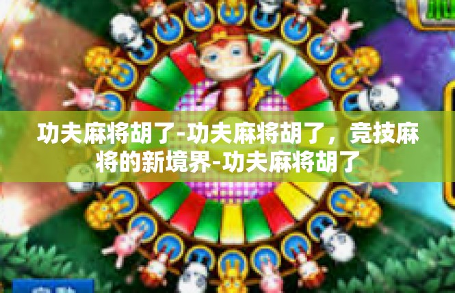 功夫麻将胡了-功夫麻将胡了，竞技麻将的新境界-功夫麻将胡了