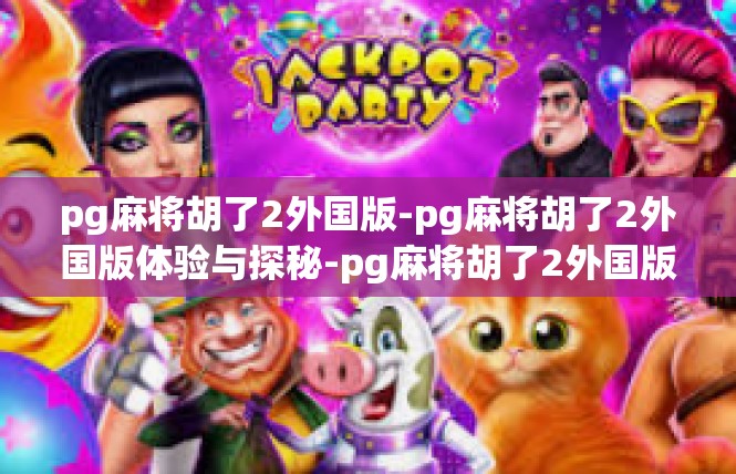 pg麻将胡了2外国版-pg麻将胡了2外国版体验与探秘-pg麻将胡了2外国版