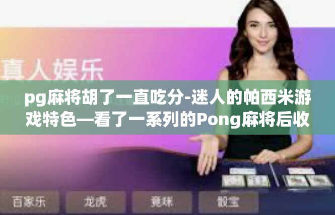 pg麻将胡了一直吃分-迷人的帕西米游戏特色—看了一系列的Pong麻将后收益大涨-pg麻将胡了一直吃分