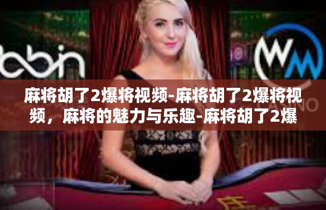 麻将胡了2爆将视频-麻将胡了2爆将视频，麻将的魅力与乐趣-麻将胡了2爆将视频