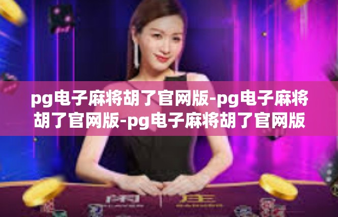 pg电子麻将胡了官网版-pg电子麻将胡了官网版-pg电子麻将胡了官网版