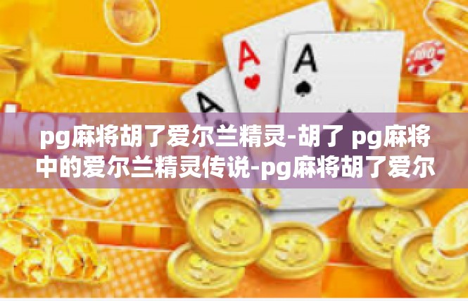 pg麻将胡了爱尔兰精灵-胡了 pg麻将中的爱尔兰精灵传说-pg麻将胡了爱尔兰精灵