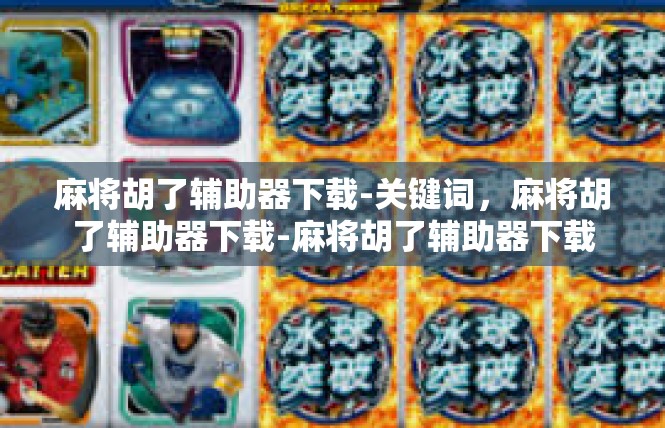 麻将胡了辅助器下载-关键词，麻将胡了辅助器下载-麻将胡了辅助器下载