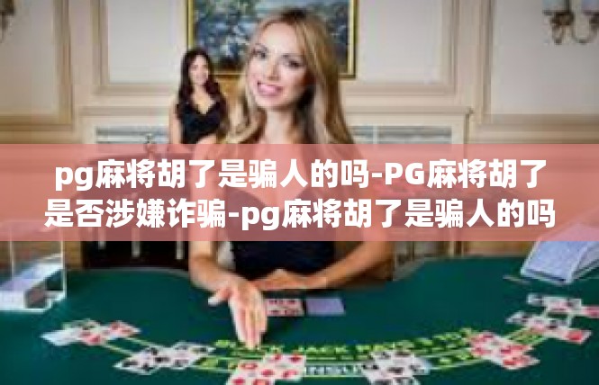 pg麻将胡了是骗人的吗-PG麻将胡了是否涉嫌诈骗-pg麻将胡了是骗人的吗
