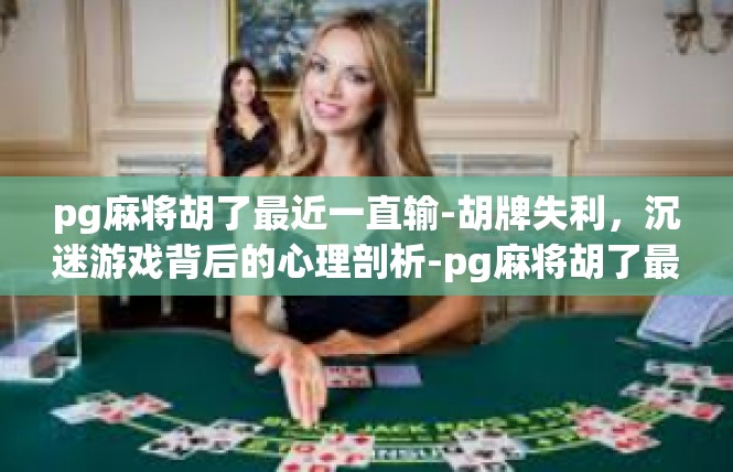 pg麻将胡了最近一直输-胡牌失利，沉迷游戏背后的心理剖析-pg麻将胡了最近一直输