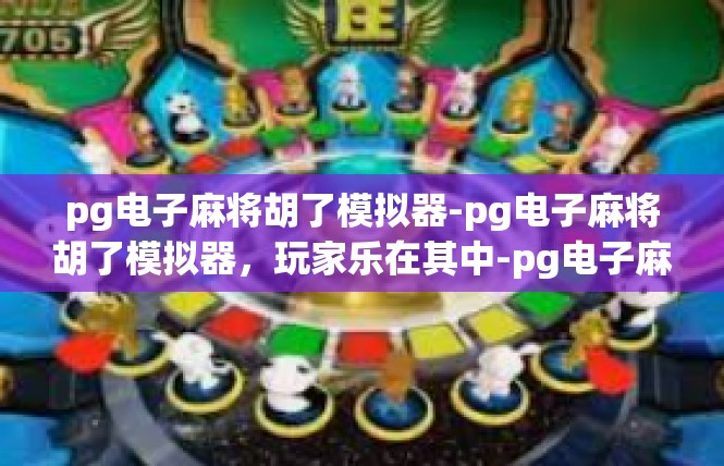 pg电子麻将胡了模拟器-pg电子麻将胡了模拟器，玩家乐在其中-pg电子麻将胡了模拟器
