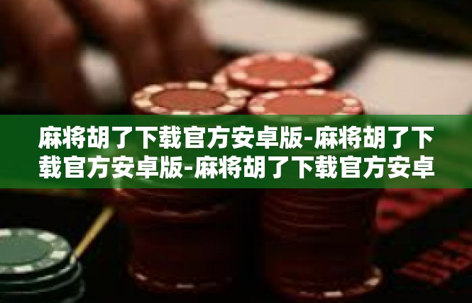 麻将胡了下载官方安卓版-麻将胡了下载官方安卓版-麻将胡了下载官方安卓版