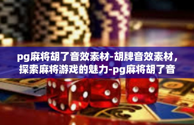 pg麻将胡了音效素材-胡牌音效素材，探索麻将游戏的魅力-pg麻将胡了音效素材