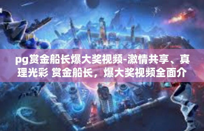 pg赏金船长爆大奖视频-激情共享、真理光彩 赏金船长，爆大奖视频全面介绍-pg赏金船长爆大奖视频