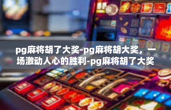 pg麻将胡了大奖-pg麻将胡大奖，一场激动人心的胜利-pg麻将胡了大奖