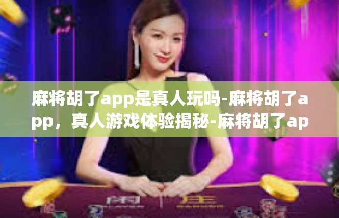麻将胡了app是真人玩吗-麻将胡了app，真人游戏体验揭秘-麻将胡了app是真人玩吗