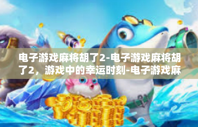 电子游戏麻将胡了2-电子游戏麻将胡了2，游戏中的幸运时刻-电子游戏麻将胡了2