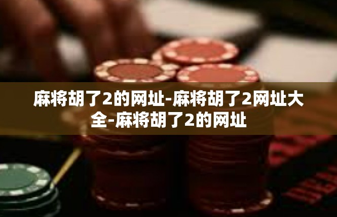 麻将胡了2的网址-麻将胡了2网址大全-麻将胡了2的网址