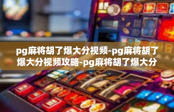 pg麻将胡了爆大分视频-pg麻将胡了爆大分视频攻略-pg麻将胡了爆大分视频