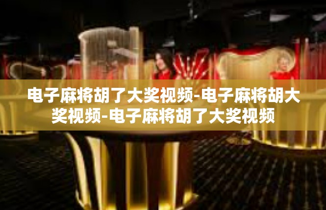 电子麻将胡了大奖视频-电子麻将胡大奖视频-电子麻将胡了大奖视频
