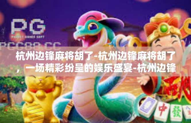 杭州边锋麻将胡了-杭州边锋麻将胡了，一场精彩纷呈的娱乐盛宴-杭州边锋麻将胡了