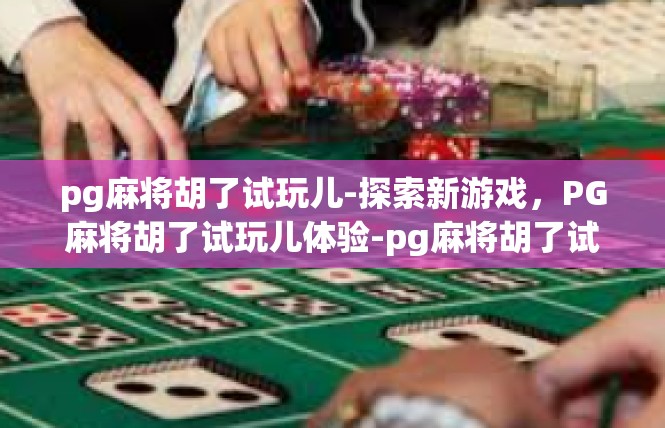 pg麻将胡了试玩儿-探索新游戏，PG麻将胡了试玩儿体验-pg麻将胡了试玩儿