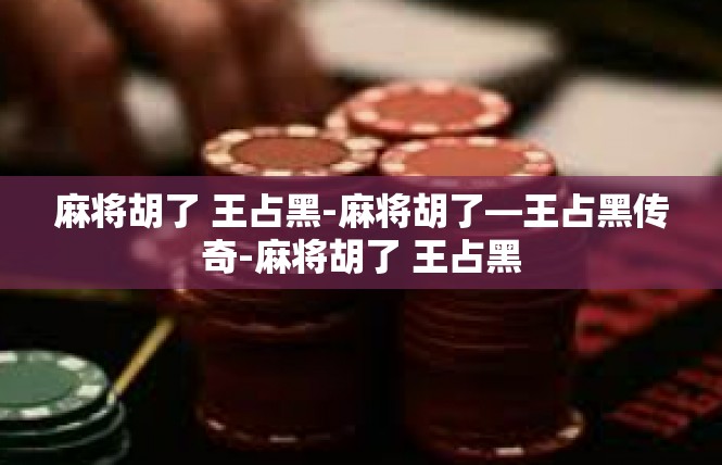 麻将胡了 王占黑-麻将胡了—王占黑传奇-麻将胡了 王占黑