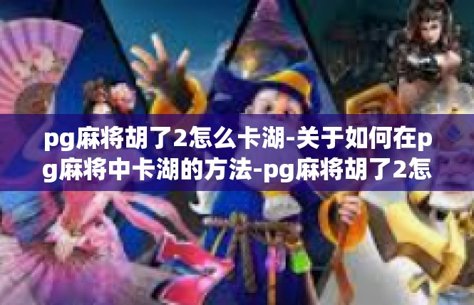 pg麻将胡了2怎么卡湖-关于如何在pg麻将中卡湖的方法-pg麻将胡了2怎么卡湖