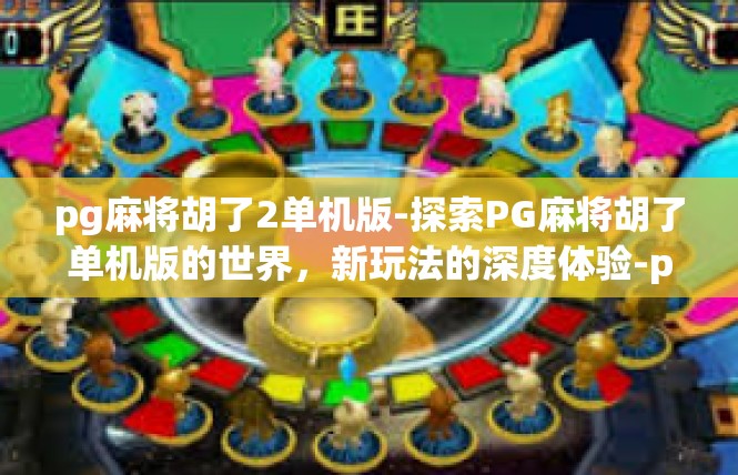 pg麻将胡了2单机版-探索PG麻将胡了单机版的世界，新玩法的深度体验-pg麻将胡了2单机版