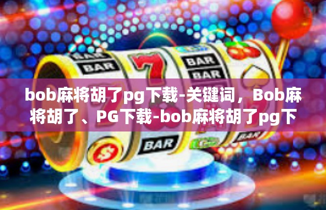 bob麻将胡了pg下载-关键词，Bob麻将胡了、PG下载-bob麻将胡了pg下载