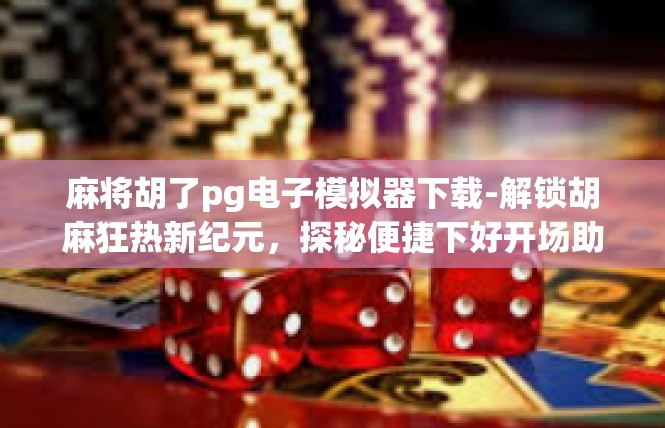 麻将胡了pg电子模拟器下载-解锁胡麻狂热新纪元，探秘便捷下好开场助手，pg电子模拟器下载体验-麻将胡了pg电子模拟器下载