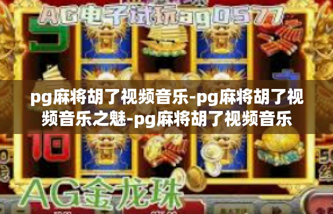 pg麻将胡了视频音乐-pg麻将胡了视频音乐之魅-pg麻将胡了视频音乐