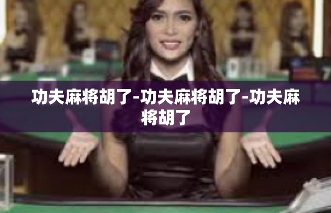 功夫麻将胡了-功夫麻将胡了-功夫麻将胡了
