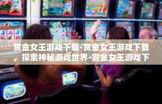 赏金女王游戏下载-赏金女王游戏下载，探索神秘游戏世界-赏金女王游戏下载