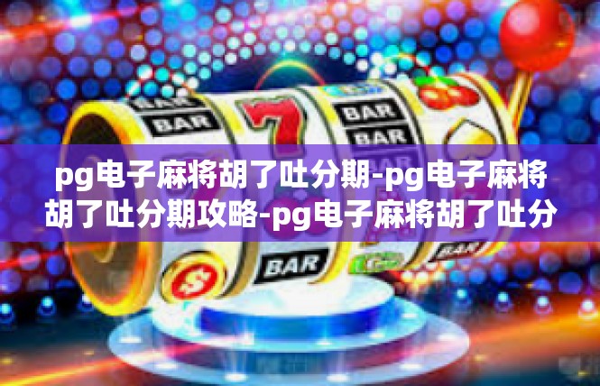 pg电子麻将胡了吐分期-pg电子麻将胡了吐分期攻略-pg电子麻将胡了吐分期