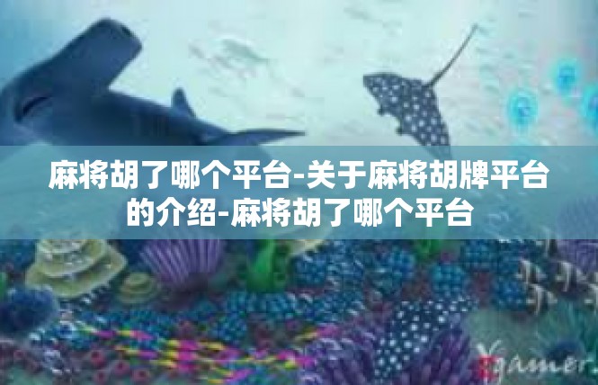麻将胡了哪个平台-关于麻将胡牌平台的介绍-麻将胡了哪个平台