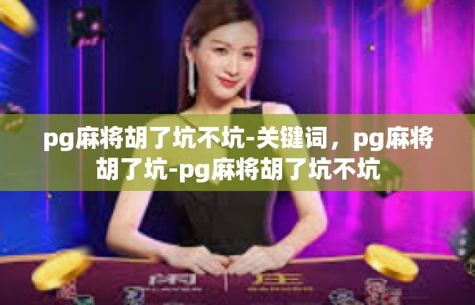 pg麻将胡了坑不坑-关键词，pg麻将胡了坑-pg麻将胡了坑不坑
