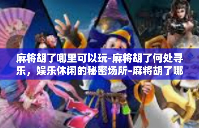 麻将胡了哪里可以玩-麻将胡了何处寻乐，娱乐休闲的秘密场所-麻将胡了哪里可以玩