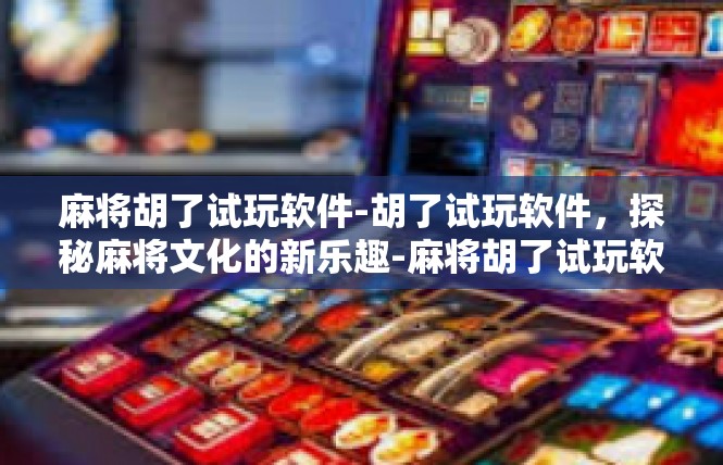 麻将胡了试玩软件-胡了试玩软件，探秘麻将文化的新乐趣-麻将胡了试玩软件