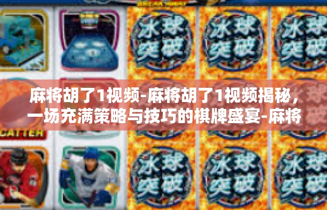 麻将胡了1视频-麻将胡了1视频揭秘，一场充满策略与技巧的棋牌盛宴-麻将胡了1视频