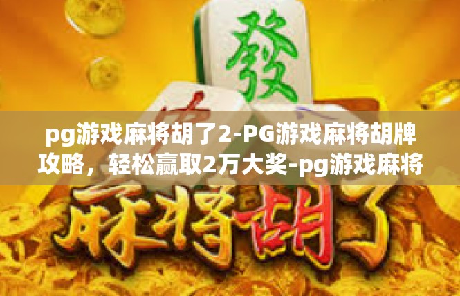 pg游戏麻将胡了2-PG游戏麻将胡牌攻略，轻松赢取2万大奖-pg游戏麻将胡了2