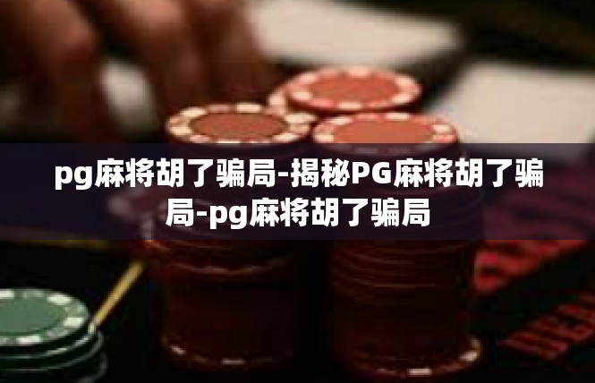 pg麻将胡了骗局-揭秘PG麻将胡了骗局-pg麻将胡了骗局