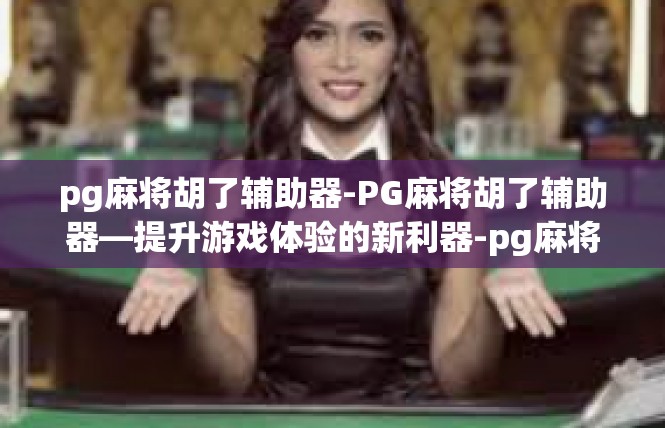 pg麻将胡了辅助器-PG麻将胡了辅助器—提升游戏体验的新利器-pg麻将胡了辅助器