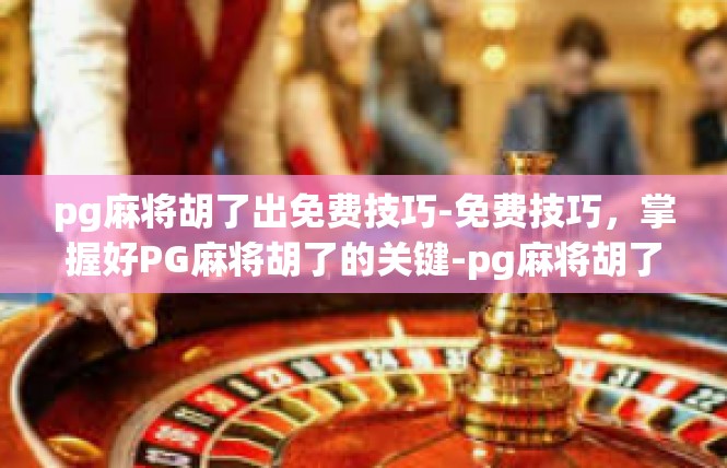 pg麻将胡了出免费技巧-免费技巧，掌握好PG麻将胡了的关键-pg麻将胡了出免费技巧