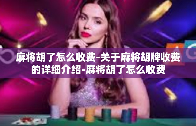 麻将胡了怎么收费-关于麻将胡牌收费的详细介绍-麻将胡了怎么收费