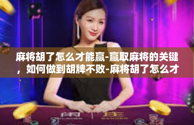 麻将胡了怎么才能赢-赢取麻将的关键，如何做到胡牌不败-麻将胡了怎么才能赢