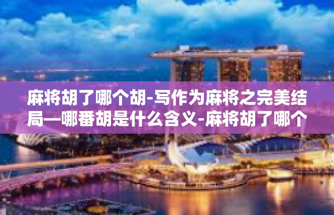 麻将胡了哪个胡-写作为麻将之完美结局—哪番胡是什么含义-麻将胡了哪个胡