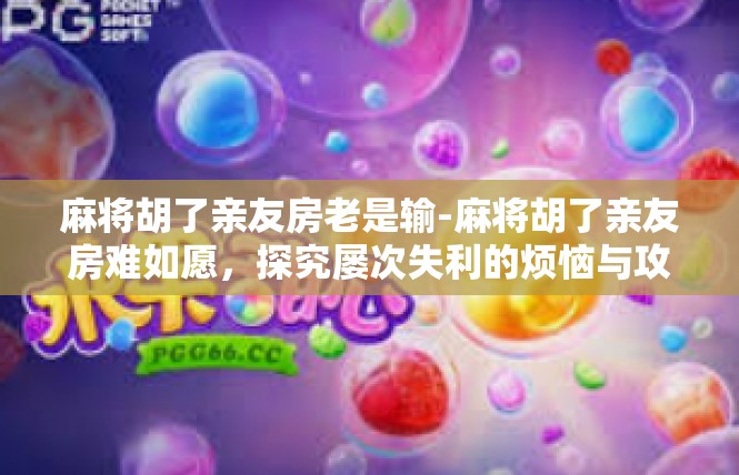 麻将胡了亲友房老是输-麻将胡了亲友房难如愿，探究屡次失利的烦恼与攻略-麻将胡了亲友房老是输