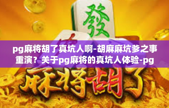 pg麻将胡了真坑人啊-胡麻麻坑爹之事重演？关于pg麻将的真坑人体验-pg麻将胡了真坑人啊