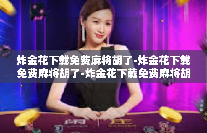 炸金花下载免费麻将胡了-炸金花下载免费麻将胡了-炸金花下载免费麻将胡了